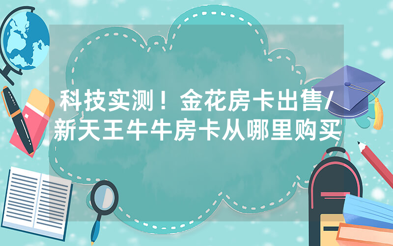 科技实测！金花房卡出售/新天王牛牛房卡从哪里购买