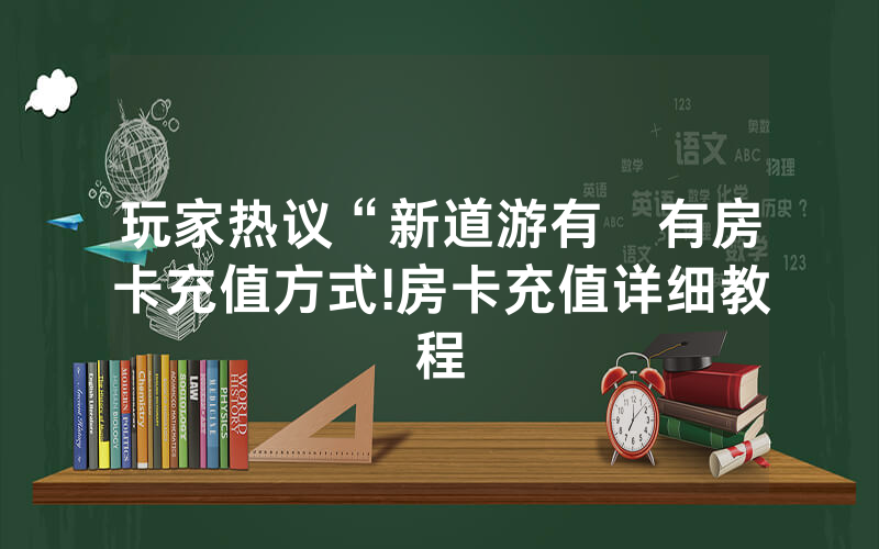 玩家热议“新道游有沒有房卡充值方式!房卡充值详细教程
