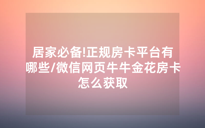 居家必备!正规房卡平台有哪些/微信网页牛牛金花房卡怎么获取