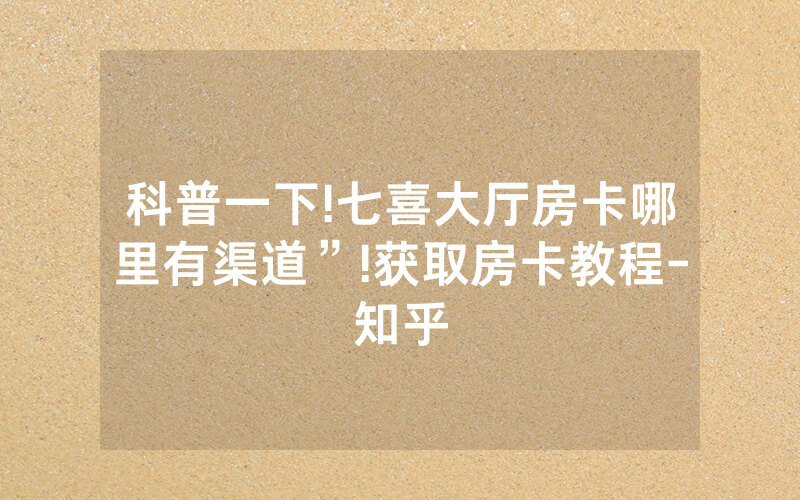 科普一下!七喜大厅房卡哪里有渠道”!获取房卡教程-知乎