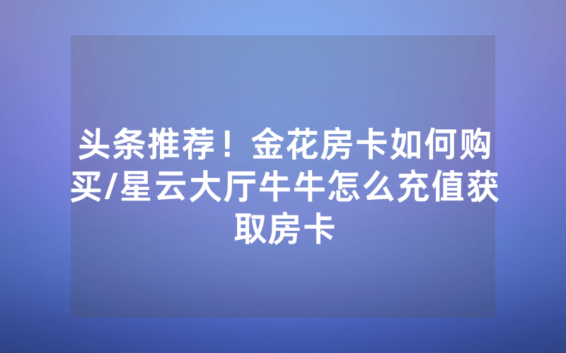 头条推荐！金花房卡如何购买/星云大厅牛牛怎么充值获取房卡