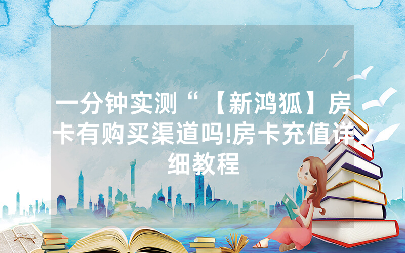 一分钟实测“【新鸿狐】房卡有购买渠道吗!房卡充值详细教程