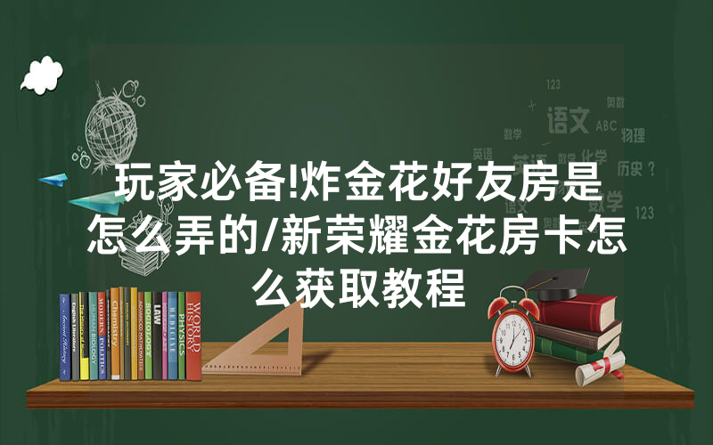 玩家必备!炸金花好友房是怎么弄的/新荣耀金花房卡怎么获取教程