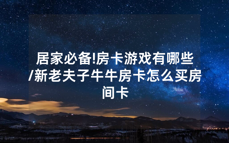居家必备!房卡游戏有哪些/新老夫子牛牛房卡怎么买房间卡