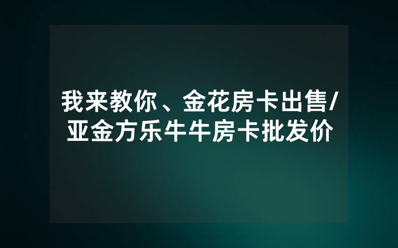 我来教你、金花房卡出售/亚金方乐牛牛房卡批发价