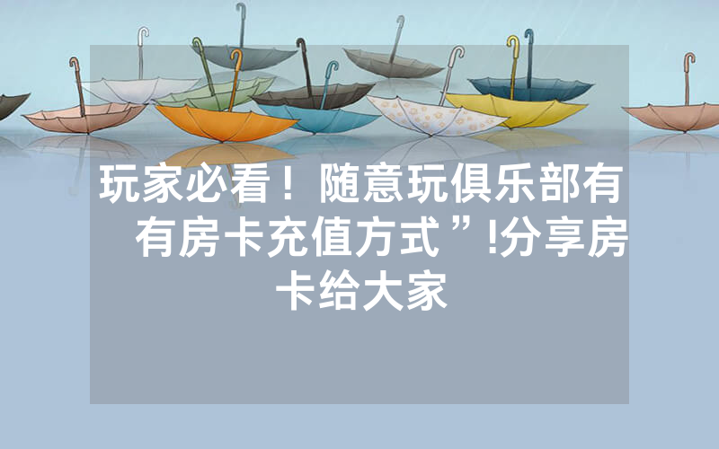 玩家必看！随意玩俱乐部有沒有房卡充值方式”!分享房卡给大家