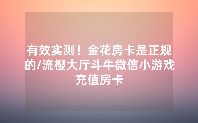 有效实测！金花房卡是正规的/流樱大厅斗牛微信小游戏充值房卡