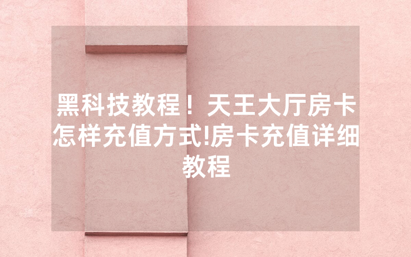 黑科技教程！天王大厅房卡怎样充值方式!房卡充值详细教程