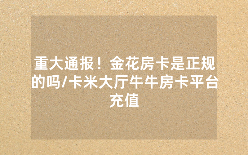 重大通报！金花房卡是正规的吗/卡米大厅牛牛房卡平台充值