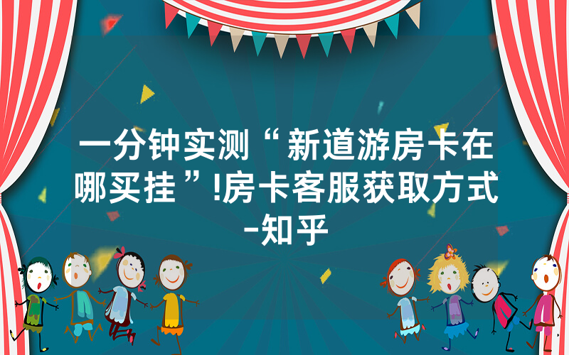 一分钟实测“新道游房卡在哪买挂”!房卡客服获取方式-知乎