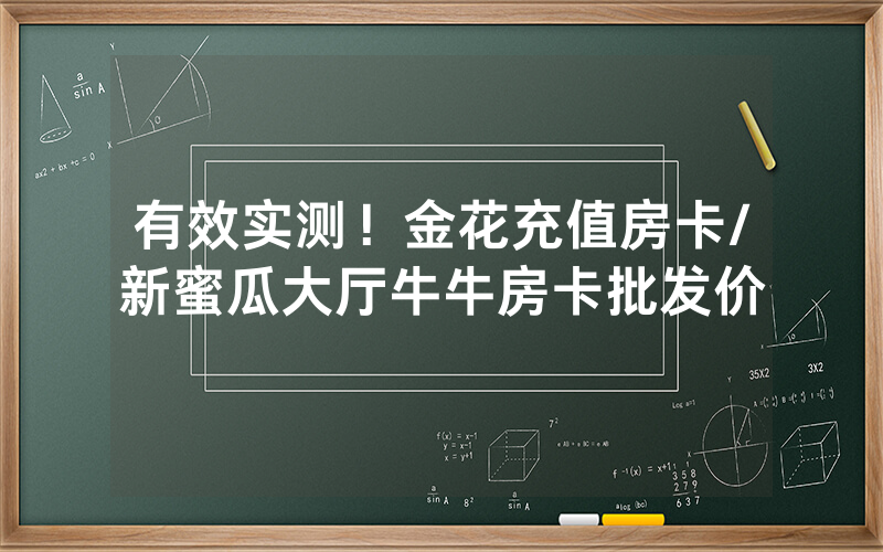 有效实测！金花充值房卡/新蜜瓜大厅牛牛房卡批发价