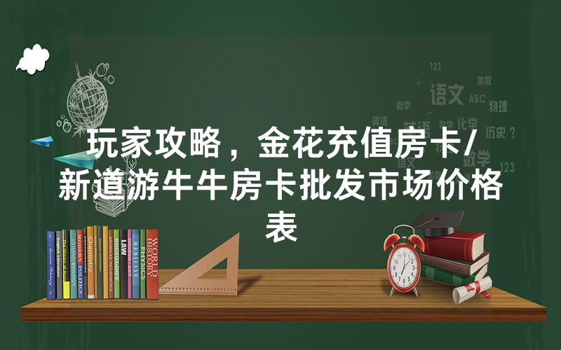 玩家攻略，金花充值房卡/新道游牛牛房卡批发市场价格表