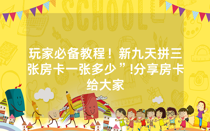 玩家必备教程！新九天拼三张房卡一张多少”!分享房卡给大家