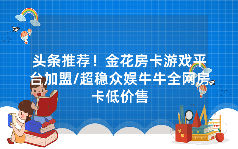 头条推荐！金花房卡游戏平台加盟/超稳众娱牛牛全网房卡低价售