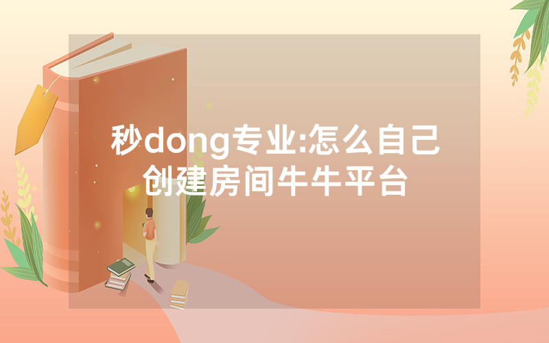 秒dong专业:怎么自己创建房间牛牛平台
