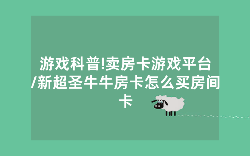 游戏科普!卖房卡游戏平台/新超圣牛牛房卡怎么买房间卡