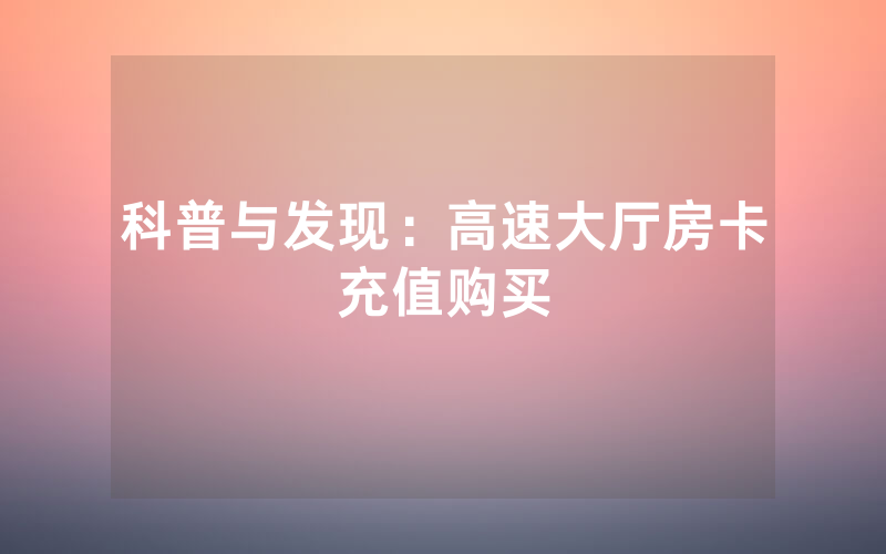 科普与发现：高速大厅房卡充值购买