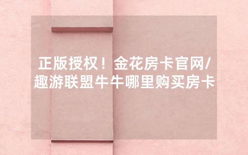 正版授权！金花房卡官网/趣游联盟牛牛哪里购买房卡
