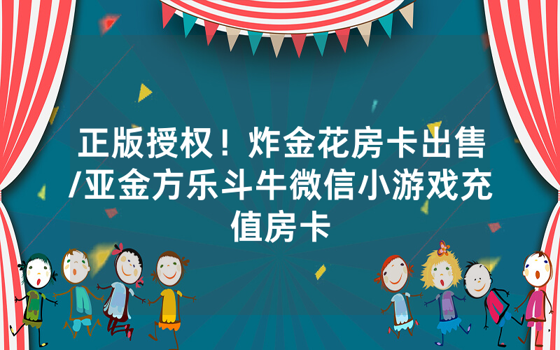 正版授权！炸金花房卡出售/亚金方乐斗牛微信小游戏充值房卡