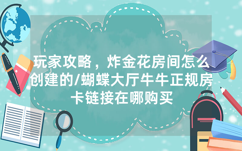 玩家攻略，炸金花房间怎么创建的/蝴蝶大厅牛牛正规房卡链接在哪购买