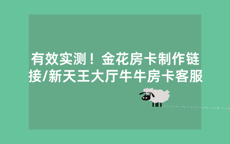 有效实测！金花房卡制作链接/新天王大厅牛牛房卡客服