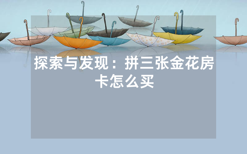 探索与发现：拼三张金花房卡怎么买