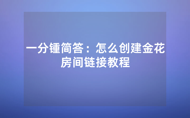 一分锺简答：怎么创建金花房间链接教程