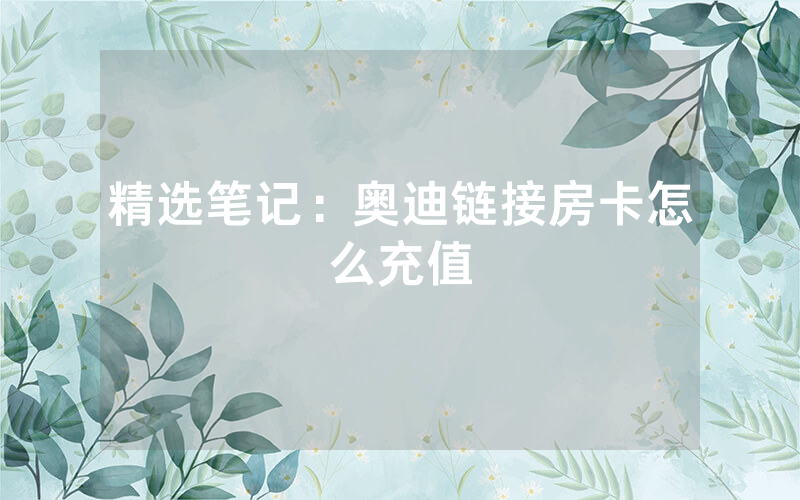 精选笔记：奥迪链接房卡怎么充值