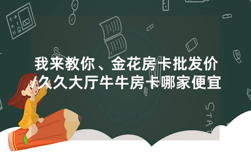 我来教你、金花房卡批发价/久久大厅牛牛房卡哪家便宜