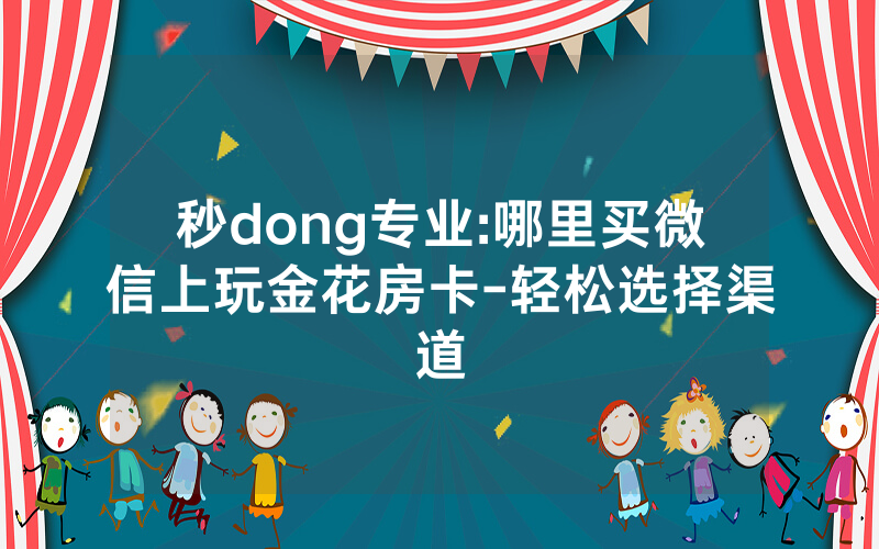秒dong专业:哪里买微信上玩金花房卡-轻松选择渠道