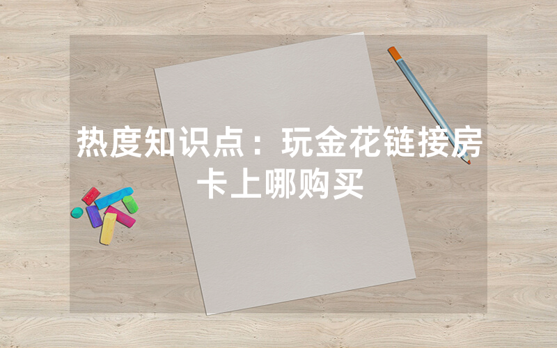 热度知识点：玩金花链接房卡上哪购买