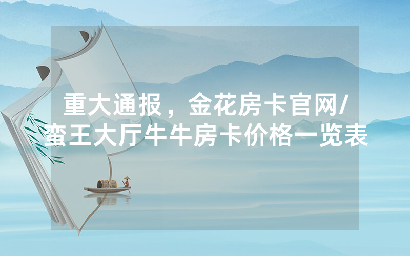 重大通报，金花房卡官网/蛮王大厅牛牛房卡价格一览表