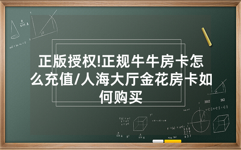 正版授权!正规牛牛房卡怎么充值/人海大厅金花房卡如何购买