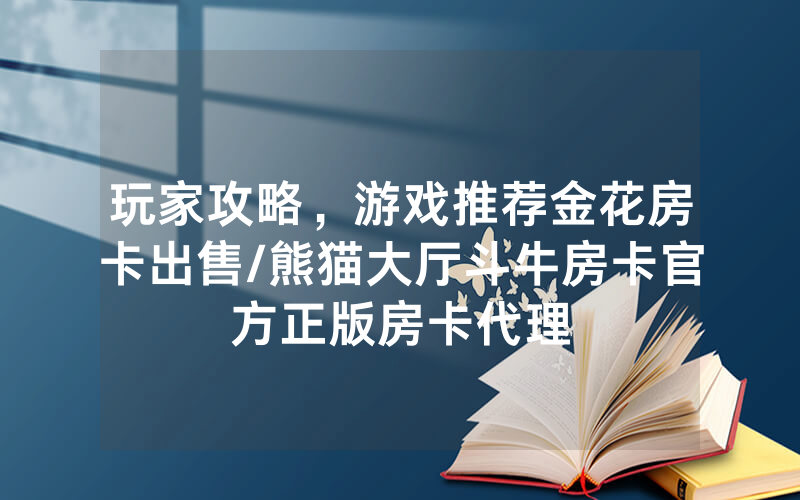 玩家攻略，游戏推荐金花房卡出售/熊猫大厅斗牛房卡官方正版房卡代理