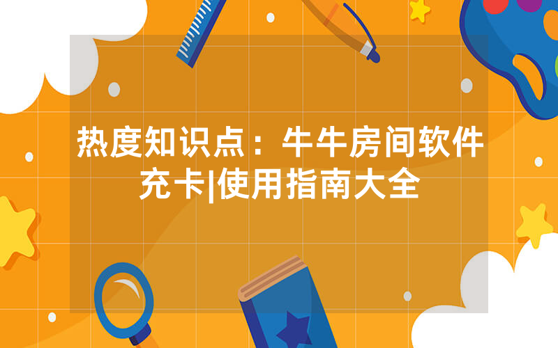 热度知识点：牛牛房间软件充卡|使用指南大全
