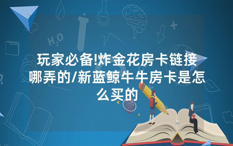 玩家必备!炸金花房卡链接哪弄的/新蓝鲸牛牛房卡是怎么买的
