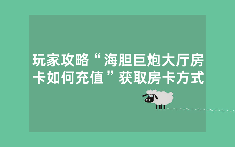 玩家攻略“海胆巨炮大厅房卡如何充值”获取房卡方式