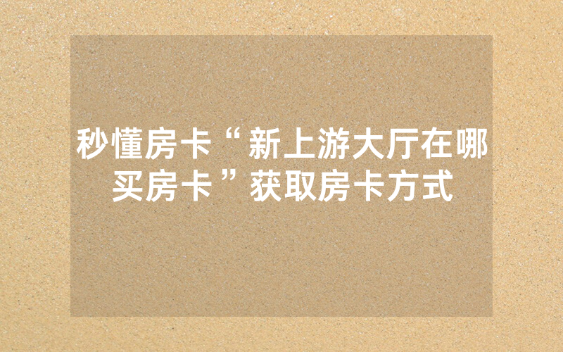 秒懂房卡“新上游大厅在哪买房卡”获取房卡方式