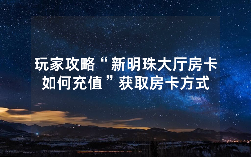 玩家攻略“新明珠大厅房卡如何充值”获取房卡方式