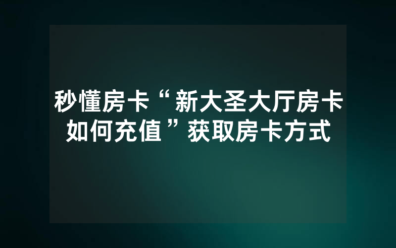 秒懂房卡“新大圣大厅房卡如何充值”获取房卡方式