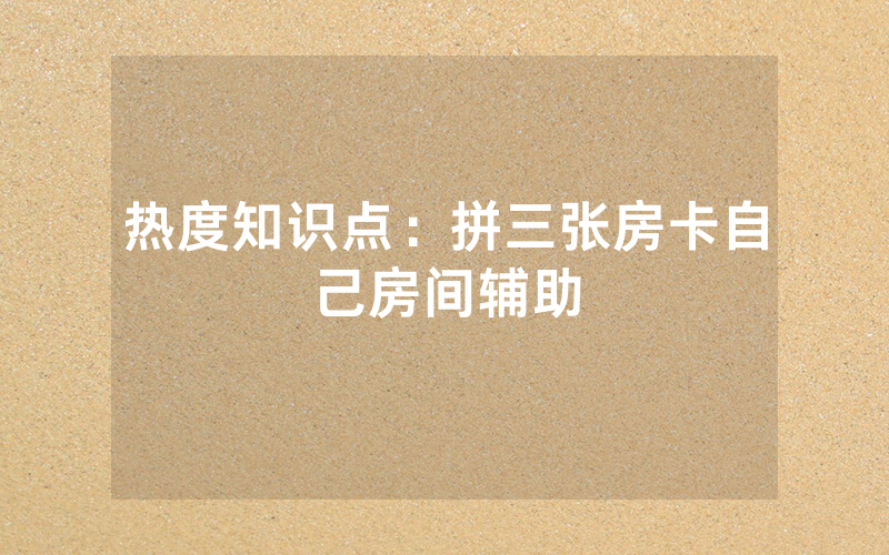 热度知识点：拼三张房卡自己房间辅助
