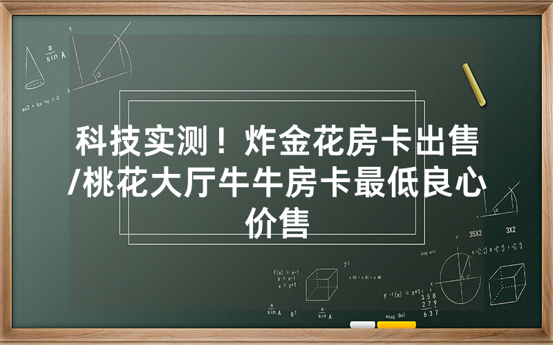科技实测！炸金花房卡出售/桃花大厅牛牛房卡最低良心价售