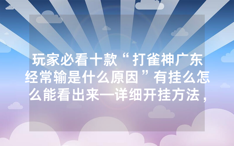 玩家必看十款“打雀神广东经常输是什么原因”有挂么怎么能看出来—详细开挂方法，真相揭秘内幕
