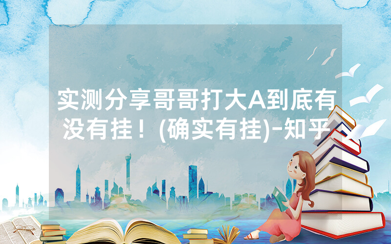 实测分享哥哥打大A到底有没有挂！(确实有挂)-知乎