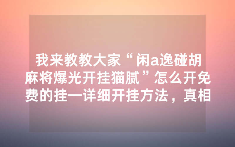 我来教教大家“闲a逸碰胡麻将爆光开挂猫腻”怎么开免费的挂—详细开挂方法，真相揭秘内幕