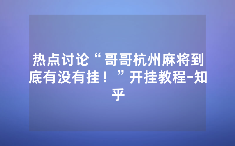 热点讨论“哥哥杭州麻将到底有没有挂！”开挂教程-知乎
