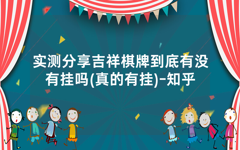 实测分享吉祥棋牌到底有没有挂吗(真的有挂)-知乎