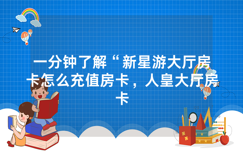 一分钟了解“新星游大厅房卡怎么充值房卡，人皇大厅房卡