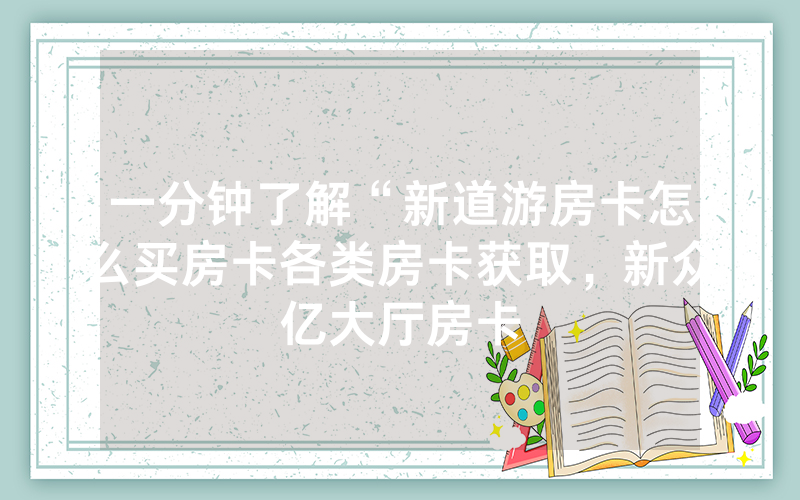 一分钟了解“新道游房卡怎么买房卡各类房卡获取，新众亿大厅房卡