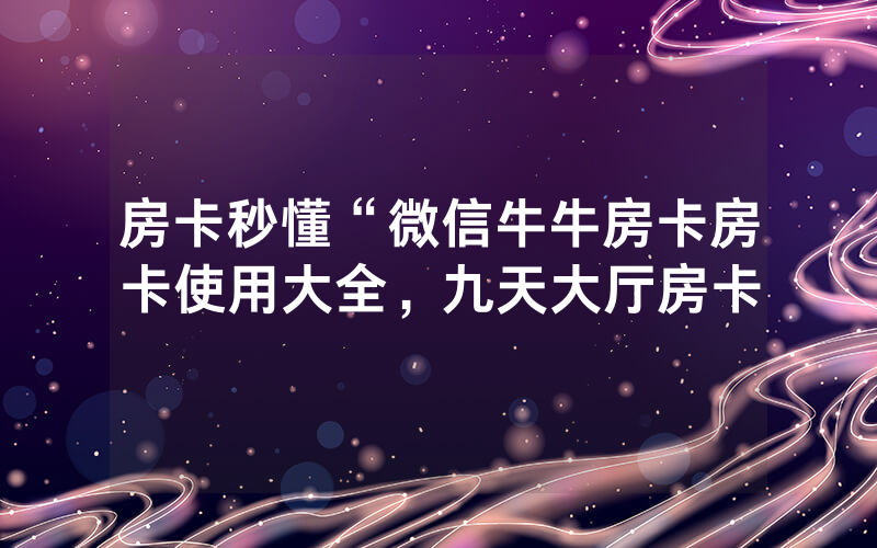 房卡秒懂“微信牛牛房卡房卡使用大全，九天大厅房卡